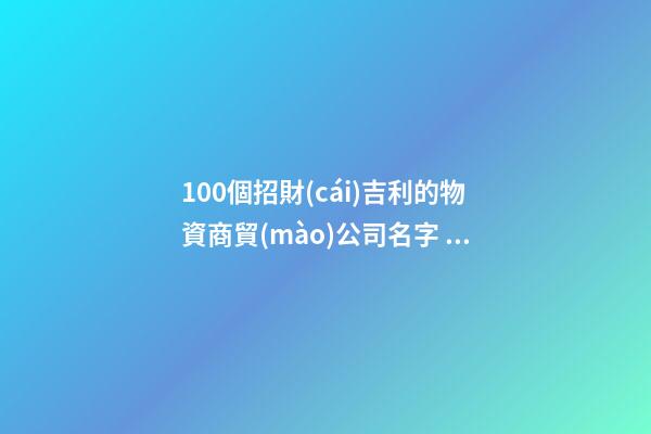 100個招財(cái)吉利的物資商貿(mào)公司名字 參照這些好名字合適-第1張-公司起名-玄機(jī)派
